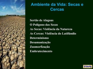 Ambiente da Vida: Secas e
Cercas
Sertão de Alagoas
O Polígono das Secas
As Secas: Violência da Natureza
As Cercas: Violência do Latifúndio
Determinismo
Desumanização
Zoomorfização
Embrutecimento
 