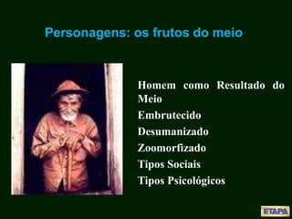 Personagens: os frutos do meio
Homem como Resultado do
Meio
Embrutecido
Desumanizado
Zoomorfizado
Tipos Sociais
Tipos Psicológicos
 