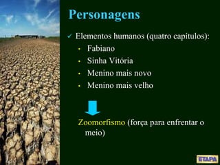 Personagens
 Elementos humanos (quatro capítulos):
• Fabiano
• Sinha Vitória
• Menino mais novo
• Menino mais velho
Zoomorfismo (força para enfrentar o
meio)
 