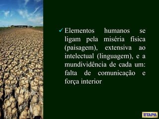  Elementos humanos se
ligam pela miséria física
(paisagem), extensiva ao
intelectual (linguagem), e a
mundividência de cada um:
falta de comunicação e
força interior
 