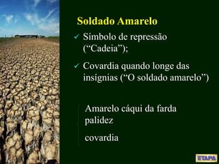  Símbolo de repressão
(“Cadeia”);
 Covardia quando longe das
insígnias (“O soldado amarelo”)
Soldado Amarelo
Amarelo cáqui da farda
palidez
covardia
 