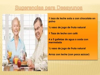 1 taza de leche sola o con chocolate en
polvo

½ vaso de jugo de fruta natural

1 Taza de leche con café

4 a 5 galletas de agua o soda con
mermelada

½ vaso de jugo de fruta natural

Arroz con leche (con poca azúcar)
 
