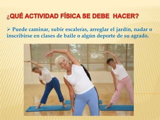 .
 Puede caminar, subir escaleras, arreglar el jardín, nadar o
inscribirse en clases de baile o algún deporte de su agrado.
 