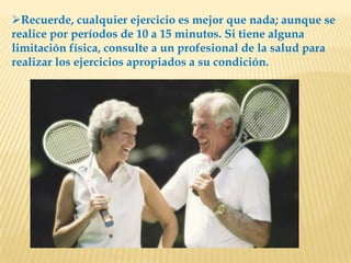 Recuerde, cualquier ejercicio es mejor que nada; aunque se
realice por períodos de 10 a 15 minutos. Si tiene alguna
limitación física, consulte a un profesional de la salud para
realizar los ejercicios apropiados a su condición.
 