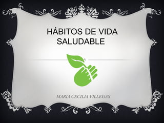 HÁBITOS DE VIDA
  SALUDABLE




  MARIA CECILIA VILLEGAS
 