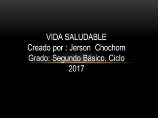 VIDA SALUDABLE
Creado por : Jerson Chochom
Grado: Segundo Básico. Ciclo
2017
 