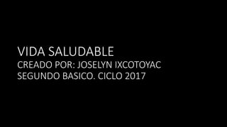 VIDA SALUDABLE
CREADO POR: JOSELYN IXCOTOYAC
SEGUNDO BASICO. CICLO 2017
 