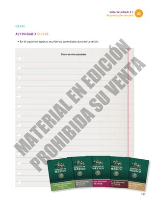 VIDA SALUDABLE 1
Mi primer plan de salud
U3
107
CIERRE
ACTIVIDAD 2 CIERRE
•	En el siguiente espacio, escribe tus aprenziajes durante la sesión.
Diario de vida saludable
M
A
T
E
R
I
A
L
E
N
E
D
I
C
I
Ó
N
P
R
O
H
I
B
I
D
A
S
U
V
E
N
T
A
 