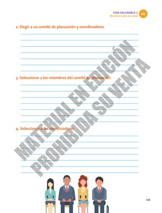 125
VIDA SALUDABLE 1
Mi primer plan de salud
U3
2. Elegir a un comité de planeación y coordinadores
3. Seleccionar a los miembros del comité de planeación
4. Seleccionar a los coordinadores
M
A
T
E
R
I
A
L
E
N
E
D
I
C
I
Ó
N
P
R
O
H
I
B
I
D
A
S
U
V
E
N
T
A
 
