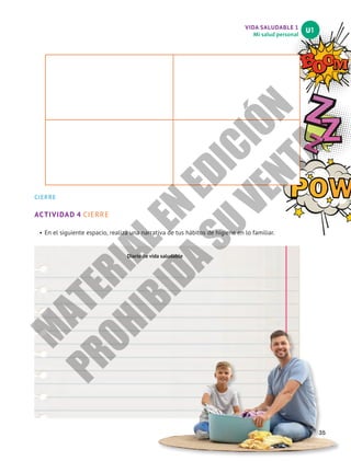 CIERRE
ACTIVIDAD 4 CIERRE
•	En el siguiente espacio, realiza una narrativa de tus hábitos de higiene en lo familiar.
35
U1
VIDA SALUDABLE 1
Mi salud personal
Diario de vida saludable
M
A
T
E
R
I
A
L
E
N
E
D
I
C
I
Ó
N
P
R
O
H
I
B
I
D
A
S
U
V
E
N
T
A
 