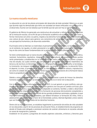 5
Introducción
La nueva escuela mexicana
La educación es uno de los pilares principales del desarrollo de toda sociedad. México es un país
que durante siglo ha demostrado que tiene una sociedad con bases enfocadas a la construcción y
al desarrollo; muchas son las batallas que ha tenido que dar para ser hoy la nación que es.
El gobierno de México ha generado una reestructura de actualizar y reformular los componentes
de la institución escolar, con el fin de que la formación académica sea armónica y con una visión a
formar mexicanos con amor a la patria, respeto a los derechos humanos, las libertades, establecer
una cultura de paz, educar para generar una consciencia de solidaridad internacional, todo bajo
una perspectiva humanista y de desarrollo sostenible.
El principio como la libertad, la creatividad, el pensamiento y el movimiento, la recompensa inter-
na el contexto, los iguales, el orden psicosocial o la interacción maestro-alumno, se constituyen
hoy en día como las bases fundamentales de la pedagógica humanista (Montessori).
Se tiene contemplado que la nueva escuela mexicana será, en el proceso educativo, democrática,
nacional, humanística, equitativa, integral, inclusiva, intercultural, de excelencia. Estos puntos
serán presentados y establecidos en la construcción del malla curricular de los planes y progra-
mas de estudio, los cuales tendrán una perspectiva de género del conocimiento matemático de
lectura y de escritura, la literalidad, la historia y la geografía, el civismo, la filosofía, la tecnología,
la innovación, las lenguas indígenas de nuestro país, las lenguas extranjeras, la educación física,
el deporte, la artes, la promoción de estilos, la vida saludable, educación sexual y reproductiva,
así como el cuidado del medio ambiente. Serán los contenidos promotores de la formación básica
hasta la propedéutica de todos los mexicanos.
Debido a estas necesidades que en el artículo 3.º constitucional a parte de invocar los derechos
humanos universales, también se establece que el Estado es el rector de la educación.
Con la derogación de la reforma realizada en el 2013, la cual generó un gran conflicto, este go-
bierno se ha abocado a tratar un nuevo camino en generar una ruta para el cambio curricular, para
lo que será compacto y accesible, flexible y adaptable al contexto, factible y viable a desarrollar
el tiempo escolar disponible, contribuir a la formación de personas técnicamente competentes y
socialmente comprometidas en la solución de los grandes problemas nacionales y globales, lo que
implica fortalecer la formación ciudadana, que deberá fortalecer la formación de niñas, niños y
adolescentes con convicciones a favor de la honestidad, justicia, libertad dignidad y otros valores
que son fundamentales derivados de los derechos humanos.
Dentro de las nuevas acciones, se establece legalmente la promoción de estilos de vida saludable
en los educandos a partir de los procesos de activación física, el establecimiento de programas en
donde el Estado está obligado a promover acciones de carácter alimentario en escuelas ubicada
en zonas de marginación y pobreza.
Establecer en los planes y programas de estudio aspectos culturales, artísticos y literarios para
M
A
T
E
R
I
A
L
E
N
E
D
I
C
I
Ó
N
P
R
O
H
I
B
I
D
A
S
U
V
E
N
T
A
 
