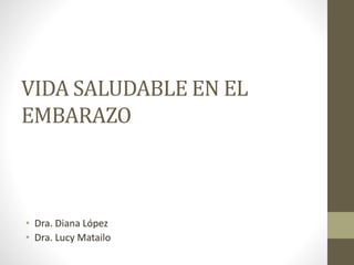 VIDA SALUDABLE EN EL
EMBARAZO
• Dra. Diana López
• Dra. Lucy Matailo
 