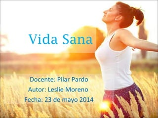 Vida Sana
Docente: Pilar Pardo
Autor: Leslie Moreno
Fecha: 23 de mayo 2014
 