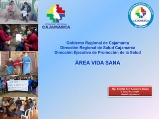 Gobierno Regional de Cajamarca
Dirección Regional de Salud Cajamarca
Dirección Ejecutiva de Promoción de la Salud
ÁREA VIDA SANA
Mg. Eberlin Seir Guevara Bazán
Celular 942101234
eberse13@yahoo.es
 