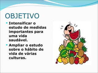OBJETIVO
 Intensificar o
  estudo de medidas
  importantes para
  uma vida
  saudável.
 Ampliar o estudo
  sobre o hábito de
  vida de várias
  culturas.
 