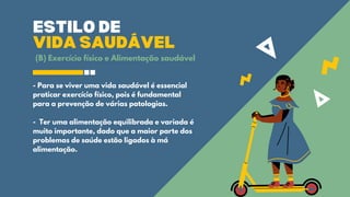 VIDA SAUDÁVEL
ESTILO DE
- Para se viver uma vida saudável é essencial
praticar exercício físico, pois é fundamental
para a prevenção de várias patologias.
- Ter uma alimentação equilibrada e variada é
muito importante, dado que a maior parte dos
problemas de saúde estão ligados à má
alimentação.
(B) Exercício físico e Alimentação saudável
 