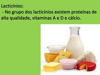 Lacticínios:
- No grupo dos lacticínios existem proteínas de
alta qualidade, vitaminas A e D e cálcio.
 