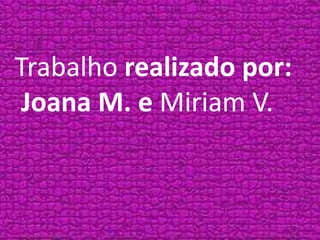 Trabalho realizado por:
Joana M. e Miriam V.
 