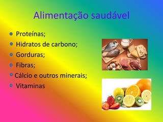 Alimentação saudável
• Proteínas;
• Hidratos de carbono;
• Gorduras;
• Fibras;
Cálcio e outros minerais;
• Vitaminas