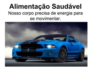 Alimentação Saudável
Nosso corpo precisa de energia para
se movimentar.
 