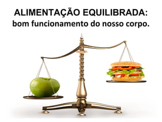 ALIMENTAÇÃO EQUILIBRADA:
bom funcionamento do nosso corpo.
 