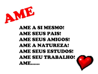 AME
AME A SI MESMO!
AME SEUS PAIS!
AME SEUS AMIGOS!
AME A NATUREZA!
AME SEUS ESTUDOS!
AME SEU TRABALHO!
AME......
 