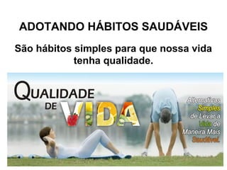 ADOTANDO HÁBITOS SAUDÁVEIS
São hábitos simples para que nossa vida
tenha qualidade.
 