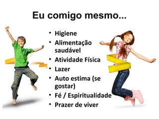 Eu comigo mesmo...
• Higiene
• Alimentação 
saudável
• Atividade Física
• Lazer
• Auto estima (se 
gostar)
• Fé / Espiritualidade
• Prazer de viver
 