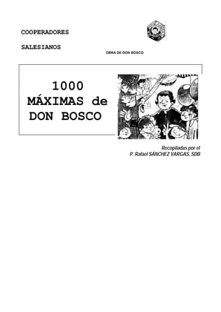 COOPERADORES

SALESIANOS
               OBRA DE DON BOSCO




    1000
 MÁXIMAS de
 DON BOSCO

                                       Recopiladas por el
                         P. Rafael SÁNCHEZ VARGAS, SDB
 
