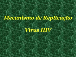 Mecanismo de Replicação
Vírus HIV

 