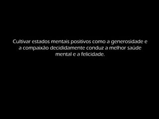 Cultivar estados mentais positivos como a generosidade e
a compaixão decididamente conduz a melhor saúde
mental e a felicidade.
 