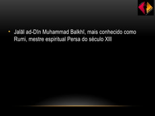 • Jalāl ad-Dīn Muhammad Balkhī, mais conhecido como
Rumi, mestre espiritual Persa do século Xlll
 