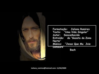 Formatação:  Juliana Ramires Texto:  “Uma Vida Singular” Autor:  Desconhecido Extraído:  da “Gazeta da Zona Norte” Música:  “Jesus Que Ma  Joie  Demeure” Bach Juliana_ramires@hotmail.com- 11/04/2009 