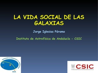LA VIDA SOCIAL DE LAS
      GALAXIAS
           Jorge Iglesias Páramo

Instituto de Astrofísica de Andalucía - CSIC
 