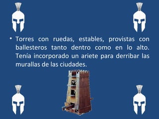 Torres con ruedas, estables, provistas con ballesteros tanto dentro como en lo alto. Tenía incorporado un ariete para derribar las murallas de las ciudades. 