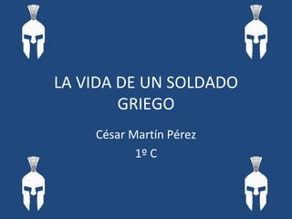 LA VIDA DE UN SOLDADO GRIEGO César Martín Pérez 1º C 