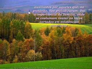 auxiliados por aqueles que, no pretérito, nos prejudicaram. Daí a importância da família, onde se costumam reatar os laços cortados em existências anteriores. 