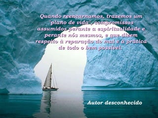Quando reencarnamos, trazemos um "plano de vida", compromissos assumidos perante a espiritualidade e perante nós mesmos, e que dizem respeito à reparação do mal e à prática de todo o bem possível.  Autor desconhecido 