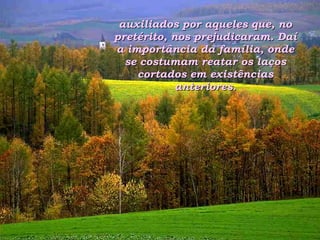 auxiliados por aqueles que, no pretérito, nos prejudicaram. Daí a importância da família, onde se costumam reatar os laços cortados em existências anteriores. 
