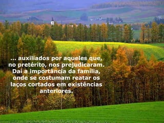 ... auxiliados por aqueles que,
no pretérito, nos prejudicaram.
Daí a importância da família,
onde se costumam reatar os
laços cortados em existências
anteriores.
 