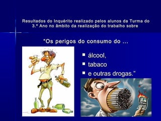Resultados do Inquérito realizado pelos alunos da Turma doResultados do Inquérito realizado pelos alunos da Turma do
3.º Ano no âmbito da realização do trabalho sobre3.º Ano no âmbito da realização do trabalho sobre
“Os perigos do consumo do ...“Os perigos do consumo do ...
 álcool,álcool,
 tabacotabaco
 e outras drogas.”e outras drogas.”
 