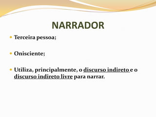 NARRADORTerceira pessoa;Onisciente;Utiliza, principalmente, o discurso indireto e o discurso indireto livre para narrar.