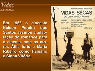 Em 1963 o cineastaEm 1963 o cineasta
Nélson Pereira dosNélson Pereira dos
Santos assinou a adap-Santos assinou a adap-
tação do romance paratação do romance para
o cinema, com os ato-o cinema, com os ato-
res Átila Iório e Mariares Átila Iório e Maria
Ribeiro como FabianoRibeiro como Fabiano
e Sinha Vitória.e Sinha Vitória.
 