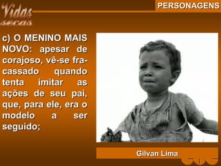 PERSONAGENSPERSONAGENS
c) O MENINO MAISc) O MENINO MAIS
NOVO: apesar deNOVO: apesar de
corajoso, vê-se fra-corajoso, vê-se fra-
cassado quandocassado quando
tenta imitar astenta imitar as
ações de seu pai,ações de seu pai,
que, para ele, era oque, para ele, era o
modelo a sermodelo a ser
seguido;seguido;
Gilvan LimaGilvan Lima
 