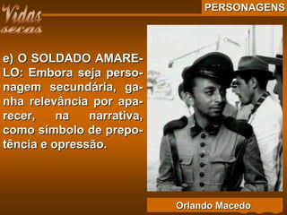 PERSONAGENSPERSONAGENS
e) O SOLDADO AMARE-e) O SOLDADO AMARE-
LO: Embora seja perso-LO: Embora seja perso-
nagem secundária, ga-nagem secundária, ga-
nha relevância por apa-nha relevância por apa-
recer, na narrativa,recer, na narrativa,
como símbolo de prepo-como símbolo de prepo-
tência e opressão.tência e opressão.
Orlando MacedoOrlando Macedo
 