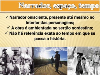 Narrador onisciente, presente até mesmo no
interior das personagens;
 A obra é ambientada no sertão nordestino;
 Não há referência exata ao tempo em que se
passa a história.
 
