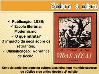  Publicação: 1938;
 Escola literária:
Modernismo;
 O que retrata?
O impacto da seca sobre os
retirantes;
 Classificação: Romance
de ficção.
Conquistando destaque na cultura brasileira, tem mantido sucesso
de público e de crítica desde a 1ª edição.
 