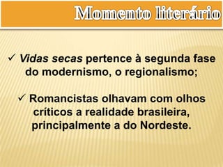  Vidas secas pertence à segunda fase
do modernismo, o regionalismo;
 Romancistas olhavam com olhos
críticos a realidade brasileira,
principalmente a do Nordeste.
 