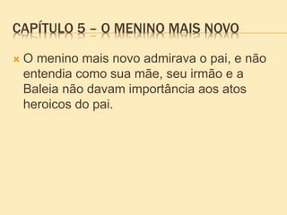 CAPÍTULO 5 – O MENINO MAIS NOVO
 O menino mais novo admirava o pai, e não
entendia como sua mãe, seu irmão e a
Baleia não davam importância aos atos
heroicos do pai.
 
