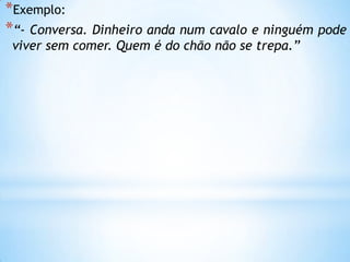 *Exemplo:
*“- Conversa. Dinheiro anda num cavalo e ninguém pode
viver sem comer. Quem é do chão não se trepa.”
 